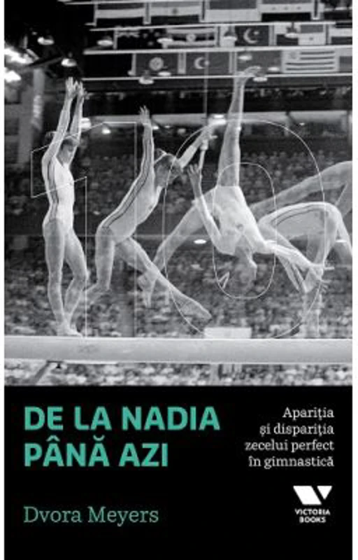 Victoria Books: De la Nadia pana azi. Aparitia si disparitia zecelui perfect in gimnastica - Dvora Meyers