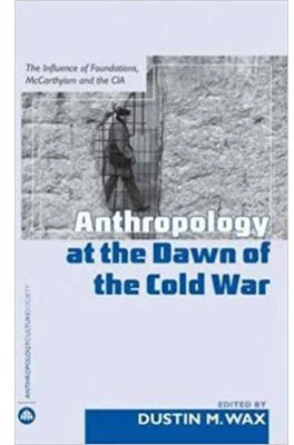 Anthropology At the Dawn of the Cold War. The Influence of Foundations, McCarthyism and the CIA - Dustin M. Wax