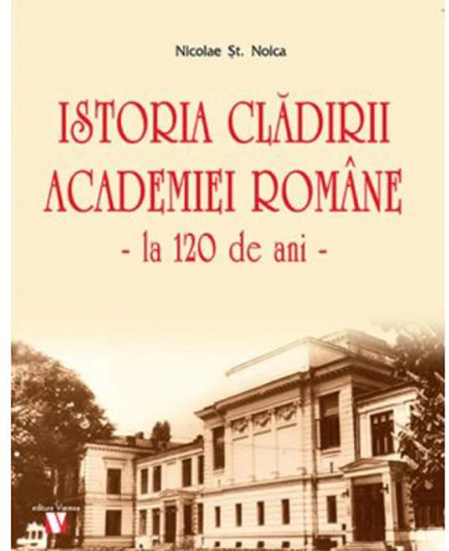 Istoria cladirii Academiei Romane la 120 de ani - Nicolae St. Noica