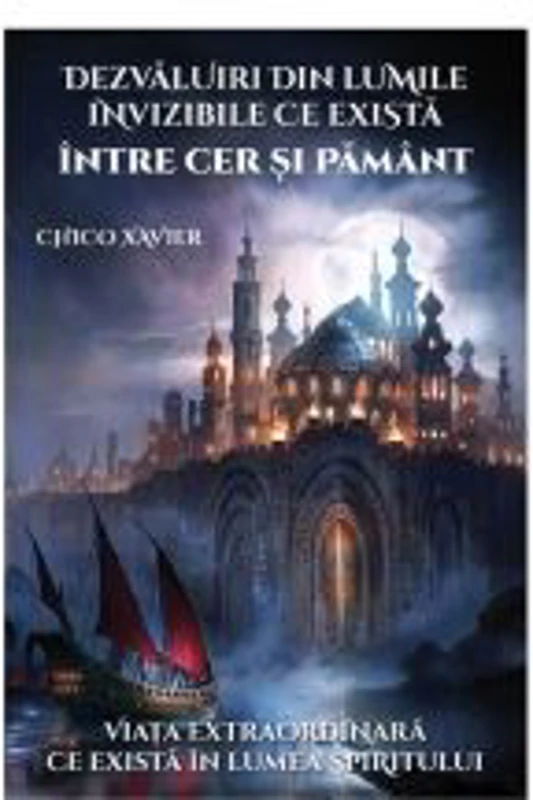 Dezvaluiri din lumile invizibile ce exista intre Cer si Pamant. Viata extraordinara ce exista in lumea spiritului - Chico Xavier