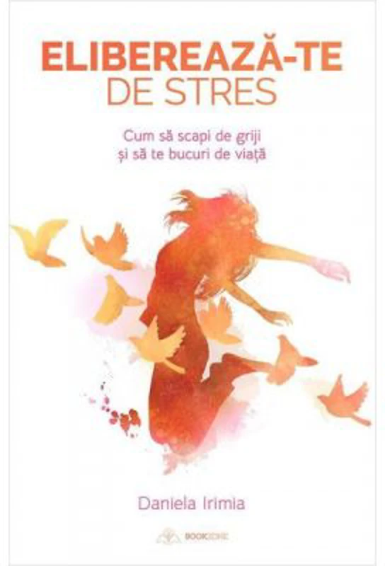 Elibereaza-te de stres! Cum sa scapi de griji si sa te bucuri de viata - Daniela Irimia