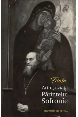 FIINTA. Arta si viata Parintelui Sofronie - Monahia Gabriela