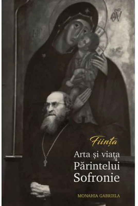 FIINTA. Arta si viata Parintelui Sofronie - Monahia Gabriela
