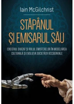 Stapanul si emisarul sau Creierul divizat si rolul emisferelor in modelarea culturala si evolutia societatii occidentale - Iain McGilchrist