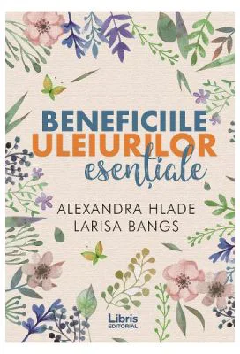 Beneficiile uleiurilor esentiale - Alexandra Hlade, Larisa Bangs