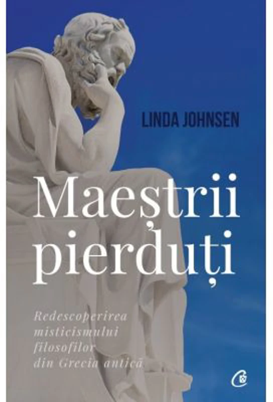 Maestrii pierduti. Redescoperirea misticismului filosofilor din Grecia antica - Linda Johnsen