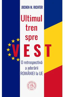 Ultimul tren spre Vest. O retrospectiva a aderarii Romaniei la UE - Jochen M. Richter