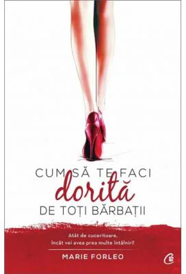 Cum sa te faci dorita de toti barbatii. Atat de cuceritoare, incat vei avea prea multe intalniri! - Marie Forleo