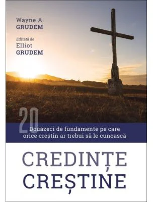 Credinte crestine. Douazeci de fundamente pe care orice crestin ar trebui sa le cunoasca - Wayne Grudem