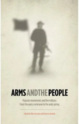 Arms and the People. Popular Movements and the Military from the Paris Commune to the Arab Spring - Mike Gonzalez, Houman Barekat