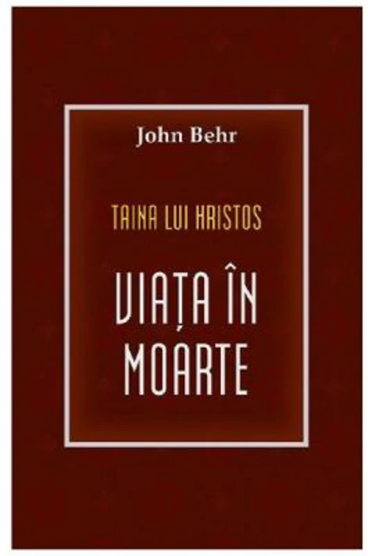 Taina lui Hristos. Viata in moarte - John Behr