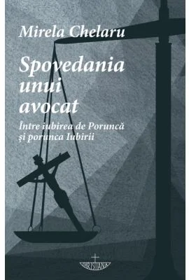 Spovedania unui avocat. Intre iubirea de Porunca si porunca Iubirii - Mirela Chelaru
