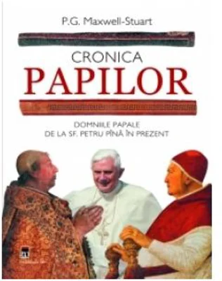 Cronica Papilor. Domniile papale de la Sf. Petru pana in prezent - P. G. Maxwell-Stuart