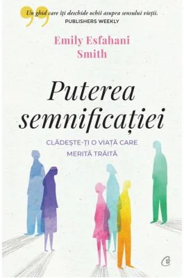 Puterea semnificatiei. Cladeste-ti o viata care merita traita - Emily Esfahani Smith