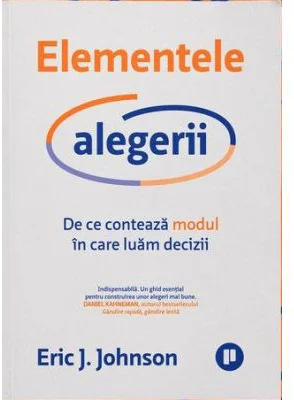 Elementele alegerii. De ce conteaza modul in care luam decizii - Eric J. Johnson