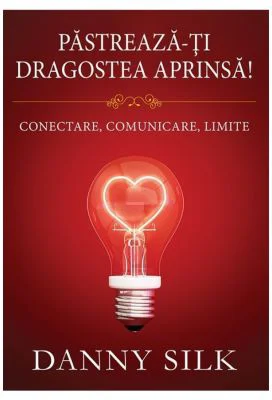 Pastreaza-ti dragostea aprinsa! Conectare, comunicare, limite - Danny Silk