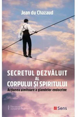 Secretul dezvaluit al corpului si spiritului. Actiunea uimitoare a glandelor endocrine - Jean du Chazaud