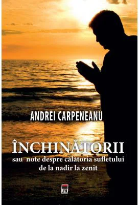 Inchinatorii sau note despre calatoria sufletului de la nadir la zenit - Andrei Carpeneanu