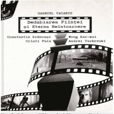 Dedublarea Fiintei si Eterna Reintoarcere. Andrei Tarkovski, Wong Kar-wai, Cristi Puiu, Constantin Brancusi - Gabriel Vacaru