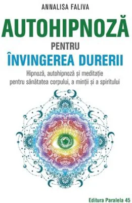 Autohipnoza pentru invingerea durerii. Hipnoza, autohipnoza si meditatie pentru sanatatea corpului, a mintii si a spiritului - Annalisa Faliva