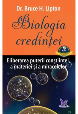 Biologia credintei. Eliberarea puterii constiintei, a materiei si a miracolelor - Bruce H. Lipton