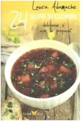 24 de retete Supe si ciorbe - Delicioase si usor de preparat (Laura Adamache)