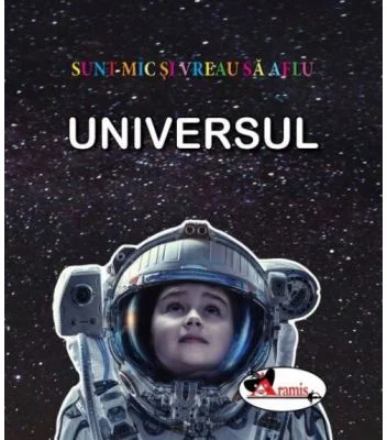 Sunt mic si vreau sa aflu. Universul