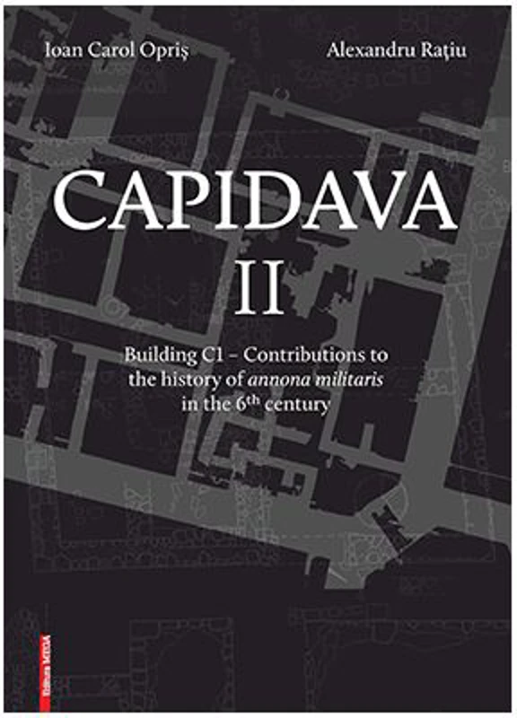 Capidava II. Building C1. Contributions to the history of annona militaris in the 6th century - Ioan Carol Opris, Alexandru Ratiu