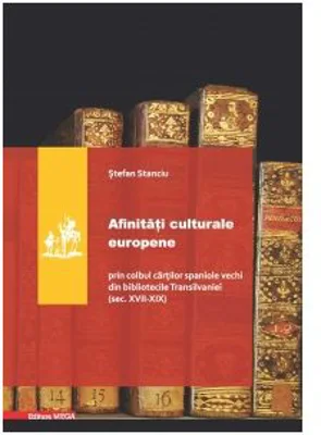 Afinitati culturale europene. Prin colbul cartilor spaniole vechi din bibliotecile Transilvaniei (secolele 17-19) - Stefan Stanciu