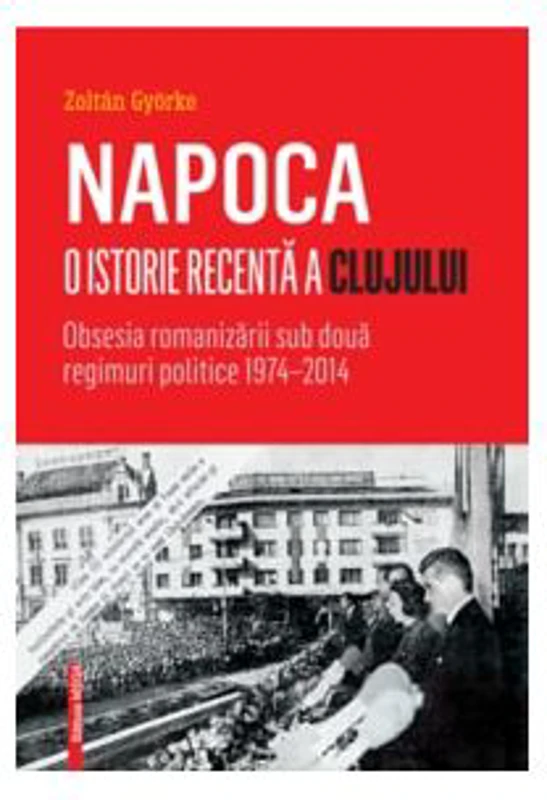 Napoca – o istorie recenta a Clujului. Obsesia romanizarii sub doua regimuri politice 1974–2014 - Györke Zoltán