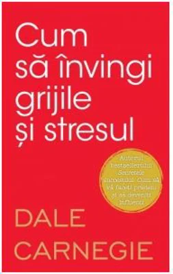 Cum sa invingi grijile si stresul - Dale Carnegie