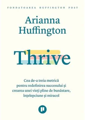 Thrive. Cea de-a treia metrica pentru redefinirea succesului si crearea unei vieti pline de bunastare, intelepciune si miracol - Arianna Huffington