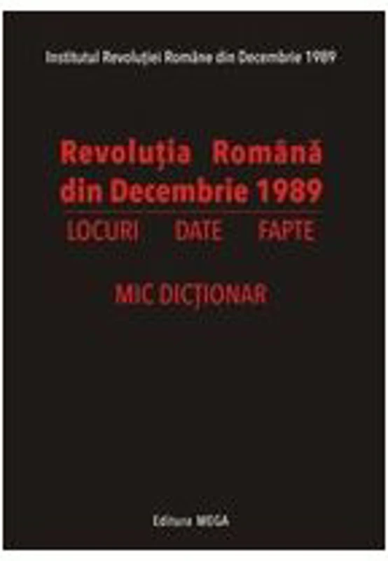 Revolutia Romana din Decembrie 1989. Locuri, date, fapte. Mic dictionar