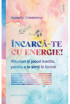 Incarca-te cu energie! Ritualuri si jocuri inedite, pentru a te simti in forma - Natacha Calestreme