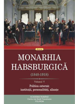 Monarhia Habsburgica (1848-1918). Volumul V. Politica externa: institutii, personalitati, aliante