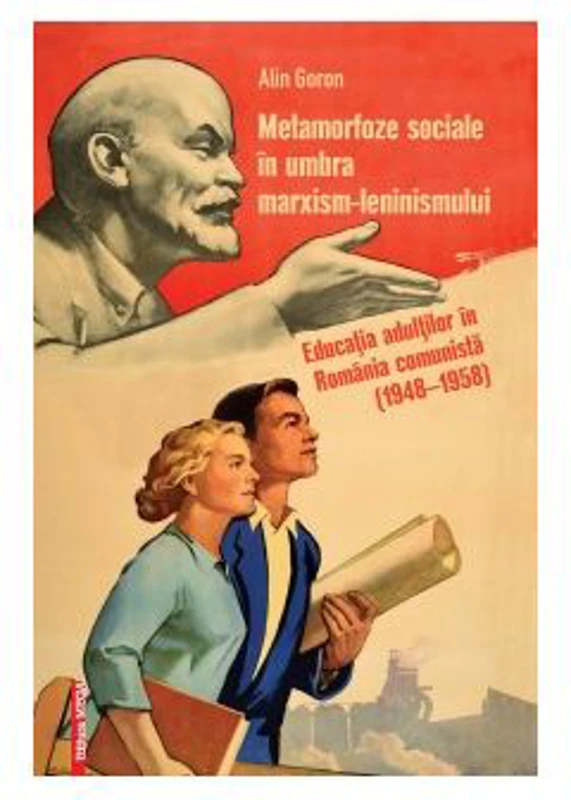 Metamorfoze sociale in umbra marxism-leninismului. Educatia adultilor in Romania comunista (1948–1958) - Alin Goron