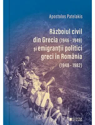 Razboiul civil din Grecia (1946-1949) si emigrantii politici greci in Romania (1948-1982) (Editia a 2-a) - Apostolos Patelakis