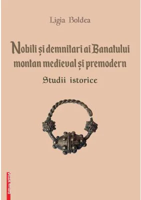 Nobili si demnitari ai Banatului Montan medieval si premodern. Studii istorice - Ligia Boldea