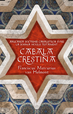 Cabala Crestina - Aplicarea doctrinelor cabalistilor evrei la dogma Noului Testament - Franciscus Mercurius Van Helmont