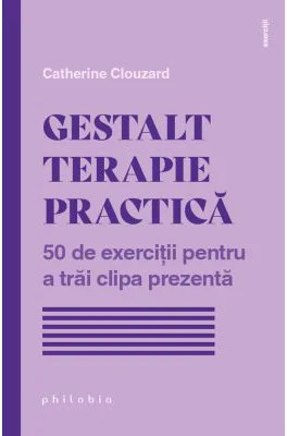 Gestalt terapie practica. 50 de exercitii pentru a trai clipa prezenta - Catherine Clouzard