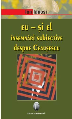 Eu si El. Insemnari subiective despre Ceausescu - Ion Ianosi