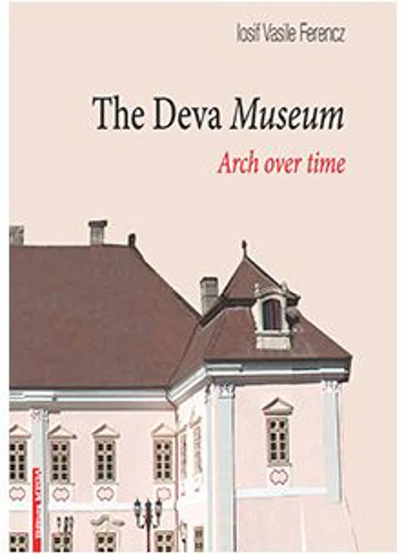 The Deva Museum. Arch over time - Iosif Vasile Ferencz