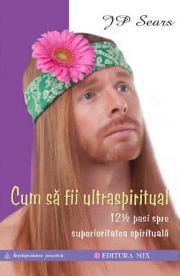Cum sa fii ultraspiritual. 12 ½ pasi spre superioritatea spirituala - JP Sears