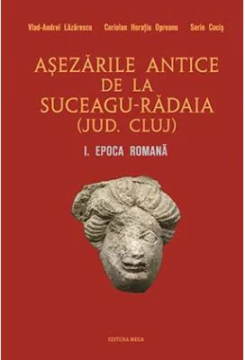Asezarile antice de la Suceagu-Radaia (jud. Cluj) I. Epoca Romana - Vlad-Andrei Lazarescu, Coriolan Horatiu Opreanu, Sorin Cocis
