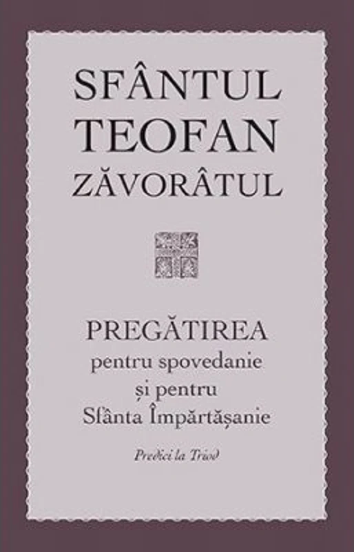 Pregatirea pentru spovedanie si pentru Sfanta Impartasanie. Predici la Triod  - sf. Teofan Zavoratul