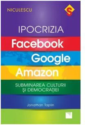 Ipocrizia Facebook, Google, Amazon. Subminarea culturii si democratiei - Jonathan Taplin