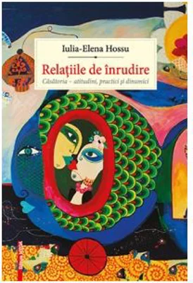 Relatiile de inrudire. Casatoria, atitudini, practici si dinamici - Iulia-Elena Hossu