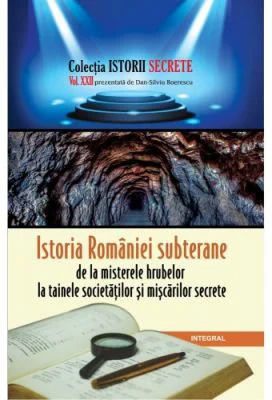 Istoria Romaniei subterane, de la misterele hrubelor la tainele societatilor si miscarilor secrete - Dan-Silviu Boerescu
