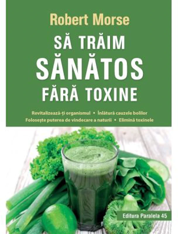 Sa traim sanatos fara toxine. Ghid fundamental. Alimente si plante naturale pentru regenerarea celulara completa - Robert Morse