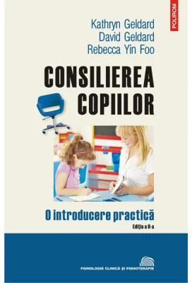 Consilierea copiilor. O introducere practica - David Geldard, Kathry Geldard, Rebecca Yin Foo